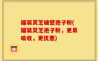 罐装灵芝破壁孢子粉(罐装灵芝孢子粉，更易吸收，更优惠)
