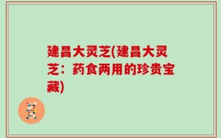 建昌大灵芝(建昌大灵芝：药食两用的珍贵宝藏)