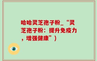 哈哈灵芝孢子粉_“灵芝孢子粉：提升免疫力，增强健康”)