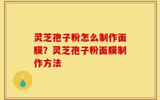 灵芝孢子粉怎么制作面膜？灵芝孢子粉面膜制作方法