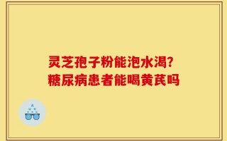 灵芝孢子粉能泡水渴？糖尿病患者能喝黄芪吗
