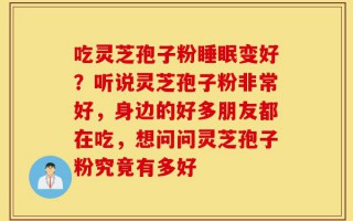 吃灵芝孢子粉睡眠变好？听说灵芝孢子粉非常好，身边的好多朋友都在吃，想问问灵芝孢子粉究竟有多好