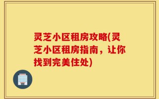 灵芝小区租房攻略(灵芝小区租房指南，让你找到完美住处)