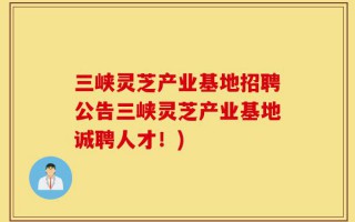 三峡灵芝产业基地招聘公告三峡灵芝产业基地诚聘人才！)