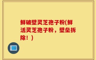 鲜破壁灵芝孢子粉(鲜活灵芝孢子粉，壁垒拆除！)