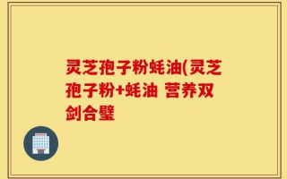 灵芝孢子粉蚝油(灵芝孢子粉+蚝油 营养双剑合璧