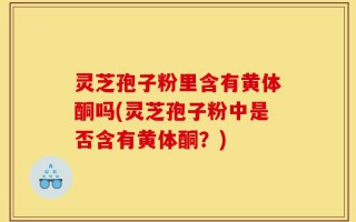 灵芝孢子粉里含有黄体酮吗(灵芝孢子粉中是否含有黄体酮？)