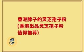香港牌子的灵芝孢子粉(香港出品灵芝孢子粉值得推荐)
