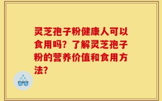 灵芝孢子粉健康人可以食用吗？了解灵芝孢子粉的营养价值和食用方法？