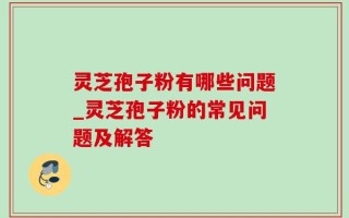 灵芝孢子粉有哪些问题_灵芝孢子粉的常见问题及解答