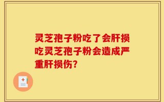 灵芝孢子粉吃了会肝损吃灵芝孢子粉会造成严重肝损伤？