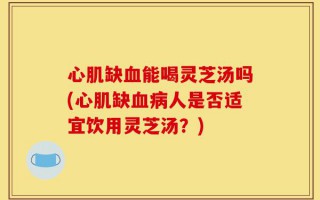 心肌缺血能喝灵芝汤吗(心肌缺血病人是否适宜饮用灵芝汤？)
