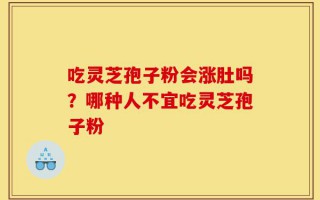 吃灵芝孢子粉会涨肚吗？哪种人不宜吃灵芝孢子粉