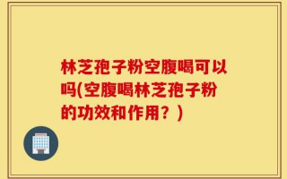林芝孢子粉空腹喝可以吗(空腹喝林芝孢子粉的功效和作用？)