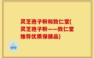灵芝孢子粉和致仁堂(灵芝孢子粉——致仁堂推荐优质保健品)