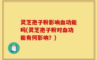 灵芝孢子粉影响血功能吗(灵芝孢子粉对血功能有何影响？)