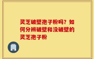 灵芝破壁孢子粉吗？如何分辨破壁和没破壁的灵芝孢子粉