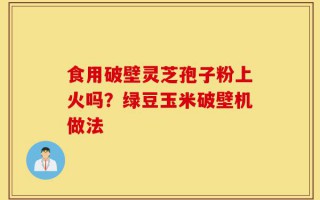 食用破壁灵芝孢子粉上火吗？绿豆玉米破壁机做法