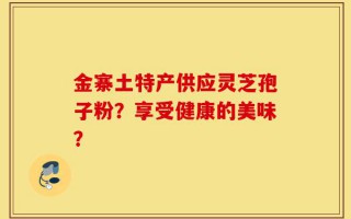 金寨土特产供应灵芝孢子粉？享受健康的美味？