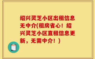 绍兴灵芝小区出租信息无中介(租房省心！绍兴灵芝小区直租信息更新，无需中介！)