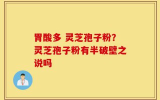 胃酸多 灵芝孢子粉？灵芝孢子粉有半破壁之说吗