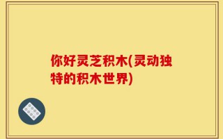 你好灵芝积木(灵动独特的积木世界)