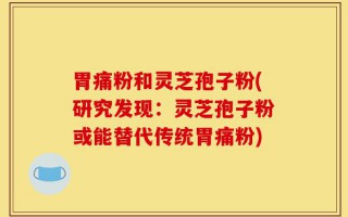 胃痛粉和灵芝孢子粉(研究发现：灵芝孢子粉或能替代传统胃痛粉)