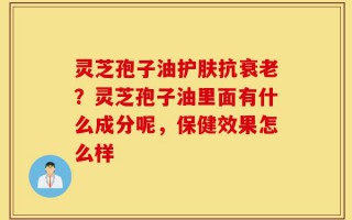 灵芝孢子油护肤抗衰老？灵芝孢子油里面有什么成分呢，保健效果怎么样