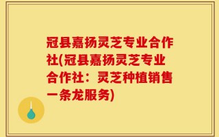 冠县嘉扬灵芝专业合作社(冠县嘉扬灵芝专业合作社：灵芝种植销售一条龙服务)