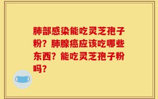 肺部感染能吃灵芝孢子粉？肺腺癌应该吃哪些东西？能吃灵芝孢子粉吗？