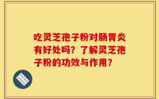 吃灵芝孢子粉对肠胃炎有好处吗？了解灵芝孢子粉的功效与作用？