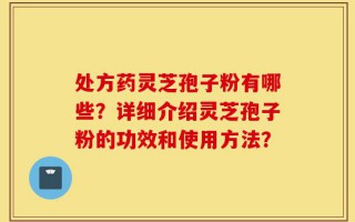 处方药灵芝孢子粉有哪些？详细介绍灵芝孢子粉的功效和使用方法？