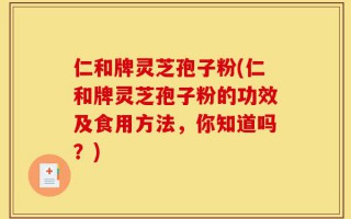 仁和牌灵芝孢子粉(仁和牌灵芝孢子粉的功效及食用方法，你知道吗？)