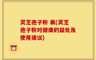 灵芝孢子粉 襄(灵芝孢子粉对健康的益处及使用建议)