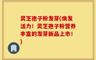灵芝孢子粉发芽(焕发活力！灵芝孢子粉营养丰富的发芽新品上市！)