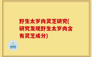 野生太岁肉灵芝研究(研究发现野生太岁肉含有灵芝成分)
