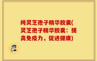 纯灵芝孢子精华胶囊(灵芝孢子精华胶囊：提高免疫力，促进健康)