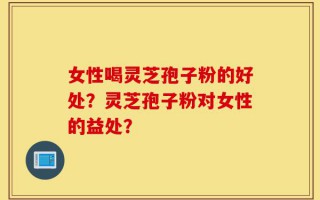 女性喝灵芝孢子粉的好处？灵芝孢子粉对女性的益处？
