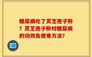 糖尿病吃了灵芝孢子粉？灵芝孢子粉对糖尿病的功效及使用方法？