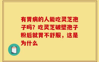 有胃病的人能吃灵芝孢子吗？吃灵芝破壁孢子粉后就胃不舒服，这是为什么