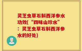 灵芝虫草石斛西洋参水功效(“四味山珍水”：灵芝虫草石斛西洋参水的好处)