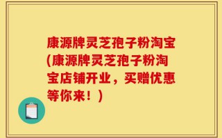 康源牌灵芝孢子粉淘宝(康源牌灵芝孢子粉淘宝店铺开业，买赠优惠等你来！)