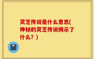 灵芝传说是什么意思(神秘的灵芝传说揭示了什么？)