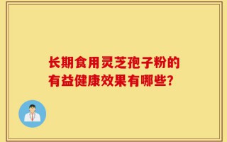 长期食用灵芝孢子粉的有益健康效果有哪些？