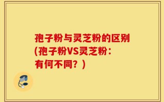孢子粉与灵芝粉的区别(孢子粉VS灵芝粉：有何不同？)