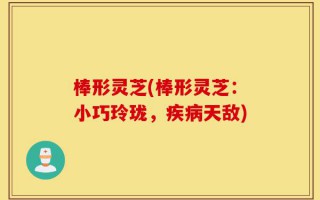 棒形灵芝(棒形灵芝：小巧玲珑，疾病天敌)