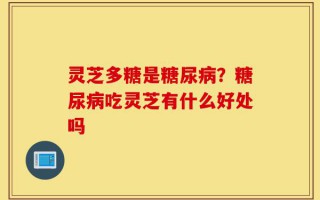 灵芝多糖是糖尿病？糖尿病吃灵芝有什么好处吗