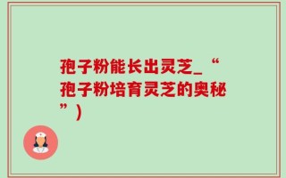 孢子粉能长出灵芝_“孢子粉培育灵芝的奥秘”)