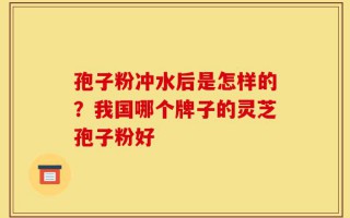 孢子粉冲水后是怎样的？我国哪个牌子的灵芝孢子粉好