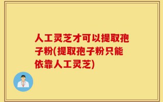 人工灵芝才可以提取孢子粉(提取孢子粉只能依靠人工灵芝)